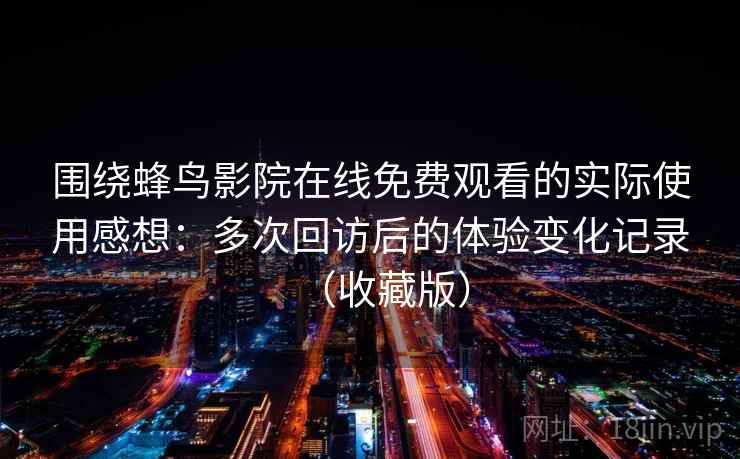 围绕蜂鸟影院在线免费观看的实际使用感想:多次回访后的体验变化记录(收藏版) 围绕蜂鸟影院在线免费观看的实际使用感想:多次回访后的体验变化记录(收藏版)