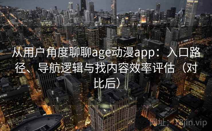 从用户角度聊聊age动漫app:入口路径、导航逻辑与找内容效率评估(对比后) 从用户角度聊聊age动漫app:入口路径、导航逻辑与找内容效率评估(对比后)