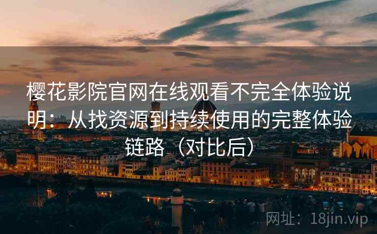 樱花影院官网在线观看不完全体验说明：从找资源到持续使用的完整体验链路（对比后）