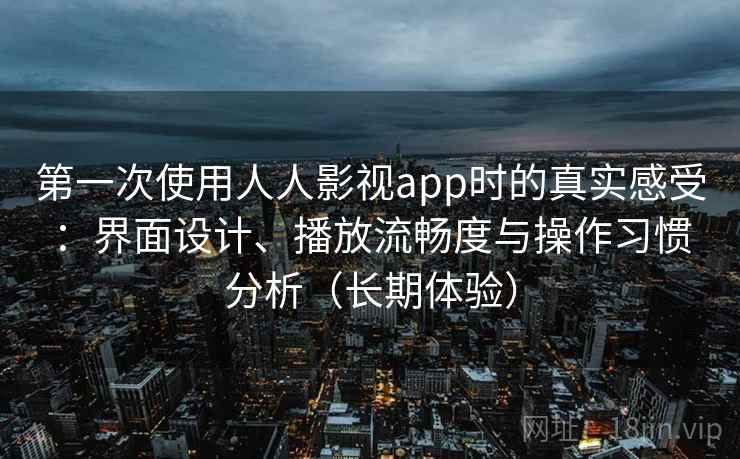 第一次使用人人影视app时的真实感受：界面设计、播放流畅度与操作习惯分析（长期体验）