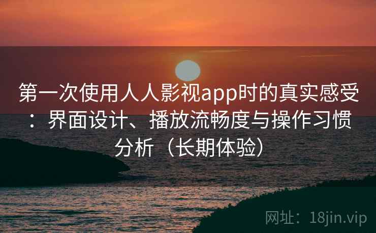 第一次使用人人影视app时的真实感受：界面设计、播放流畅度与操作习惯分析（长期体验）