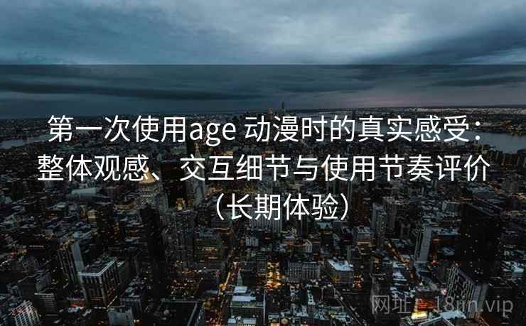 第一次使用age 动漫时的真实感受:整体观感、交互细节与使用节奏评价(长期体验) 第一次使用age 动漫时的真实感受:整体观感、交互细节与使用节奏评价(长期体验)