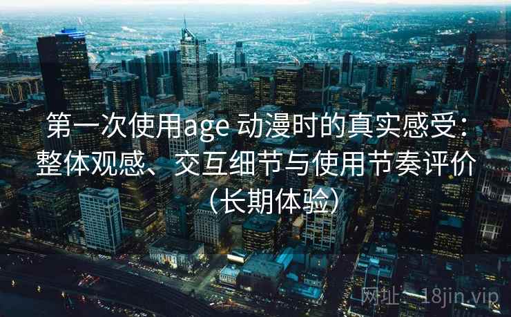 第一次使用age 动漫时的真实感受：整体观感、交互细节与使用节奏评价（长期体验）
