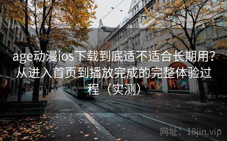 age动漫ios下载到底适不适合长期用？从进入首页到播放完成的完整体验过程（实测）