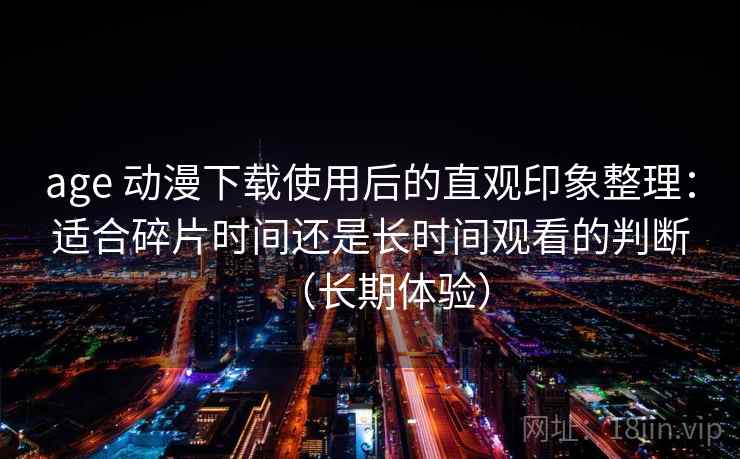 age 动漫下载使用后的直观印象整理：适合碎片时间还是长时间观看的判断（长期体验）
