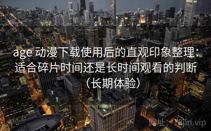 age 动漫下载使用后的直观印象整理：适合碎片时间还是长时间观看的判断（长期体验）
