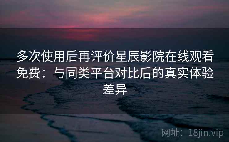 多次使用后再评价星辰影院在线观看免费:与同类平台对比后的真实体验差异 多次使用后再评价星辰影院在线观看免费:与同类平台对比后的真实体验差异