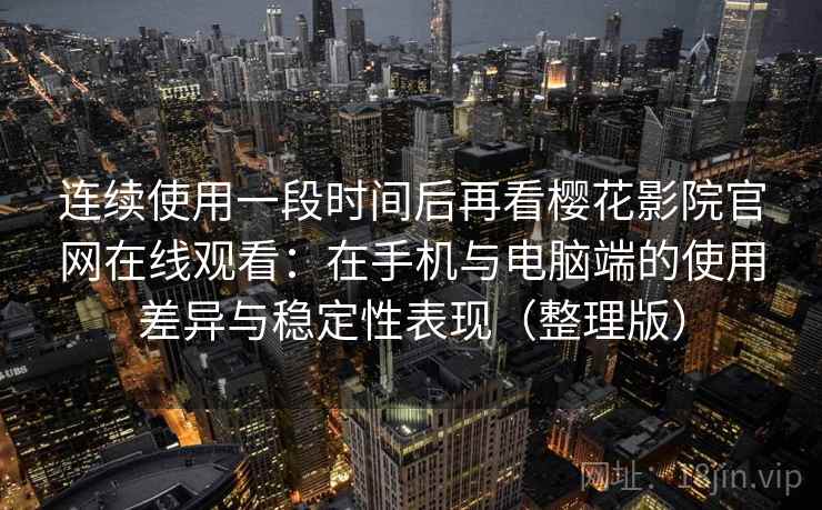 连续使用一段时间后再看樱花影院官网在线观看：在手机与电脑端的使用差异与稳定性表现（整理版）