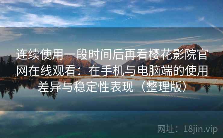 连续使用一段时间后再看樱花影院官网在线观看：在手机与电脑端的使用差异与稳定性表现（整理版）