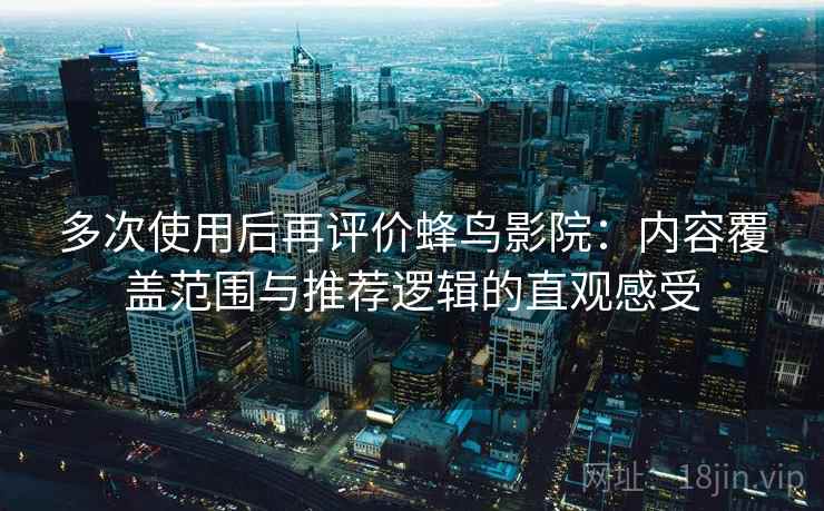 多次使用后再评价蜂鸟影院：内容覆盖范围与推荐逻辑的直观感受