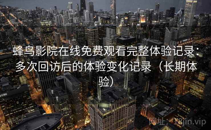 蜂鸟影院在线免费观看完整体验记录:多次回访后的体验变化记录(长期体验) 蜂鸟影院在线免费观看完整体验记录:多次回访后的体验变化记录(长期体验)