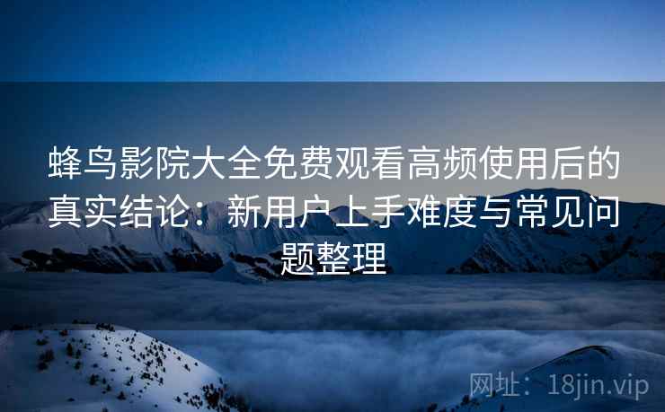 蜂鸟影院大全免费观看高频使用后的真实结论：新用户上手难度与常见问题整理