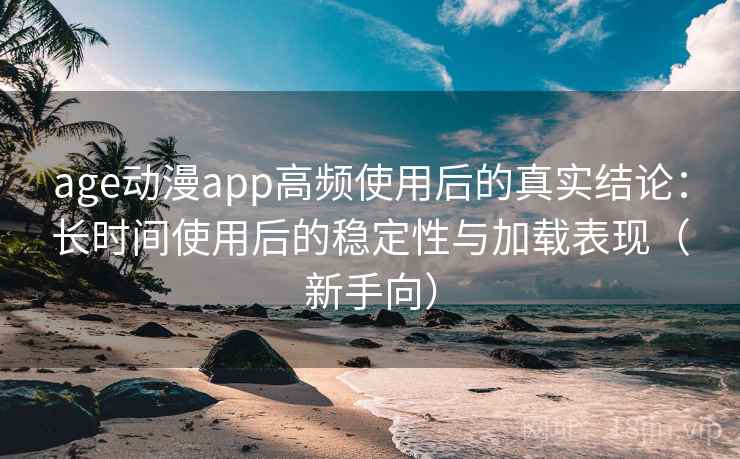 age动漫app高频使用后的真实结论：长时间使用后的稳定性与加载表现（新手向）