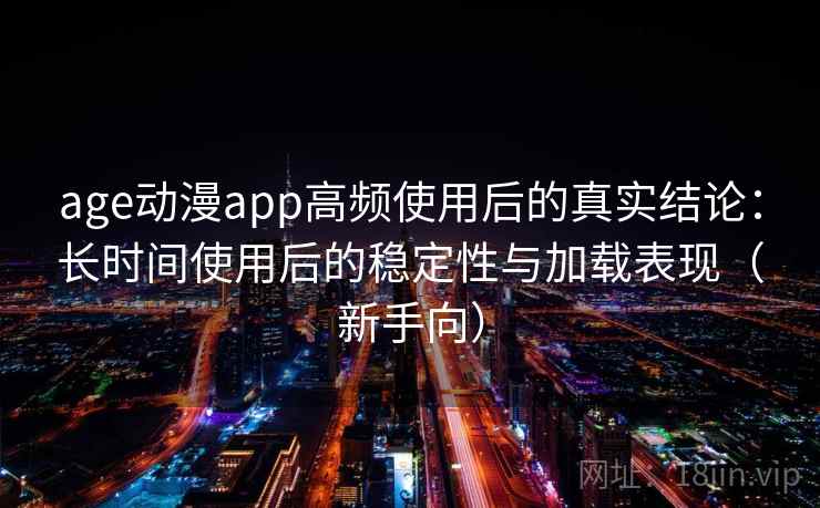 age动漫app高频使用后的真实结论:长时间使用后的稳定性与加载表现(新手向) age动漫app高频使用后的真实结论:长时间使用后的稳定性与加载表现(新手向)