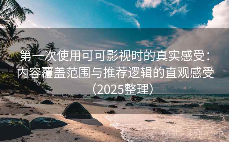 第一次使用可可影视时的真实感受：内容覆盖范围与推荐逻辑的直观感受（2025整理）