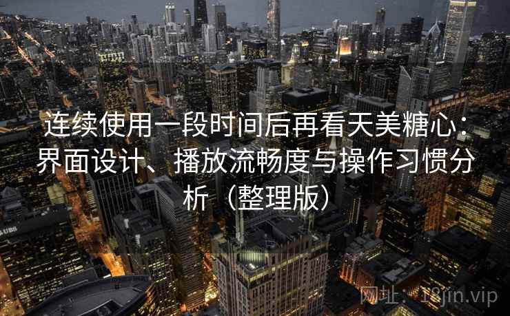 连续使用一段时间后再看天美糖心：界面设计、播放流畅度与操作习惯分析（整理版）