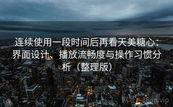 连续使用一段时间后再看天美糖心：界面设计、播放流畅度与操作习惯分析（整理版）