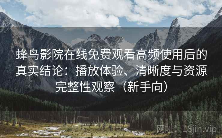 蜂鸟影院在线免费观看高频使用后的真实结论：播放体验、清晰度与资源完整性观察（新手向）