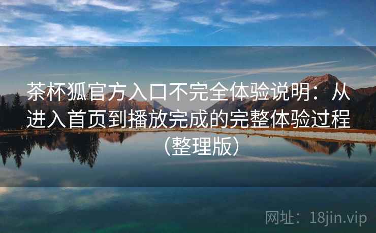 茶杯狐官方入口不完全体验说明：从进入首页到播放完成的完整体验过程（整理版）