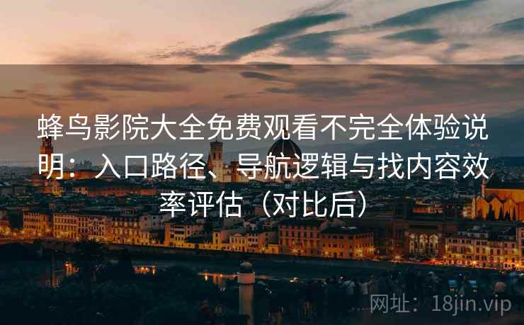 蜂鸟影院大全免费观看不完全体验说明：入口路径、导航逻辑与找内容效率评估（对比后）