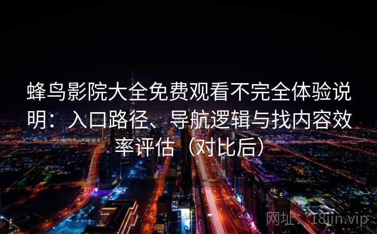 蜂鸟影院大全免费观看不完全体验说明:入口路径、导航逻辑与找内容效率评估(对比后) 蜂鸟影院大全免费观看不完全体验说明:入口路径、导航逻辑与找内容效率评估(对比后)