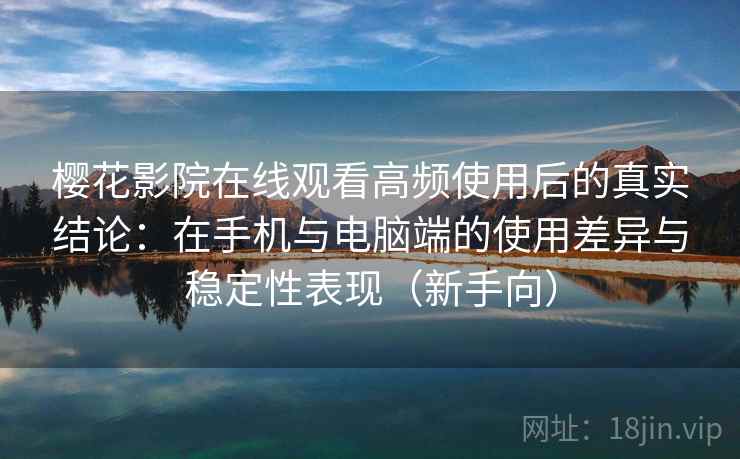 樱花影院在线观看高频使用后的真实结论:在手机与电脑端的使用差异与稳定性表现(新手向) 樱花影院在线观看高频使用后的真实结论:在手机与电脑端的使用差异与稳定性表现(新手向)
