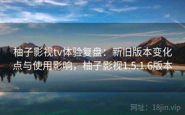柚子影视tv体验复盘:新旧版本变化点与使用影响,柚子影视1.5.1.6版本 柚子影视tv体验复盘:新旧版本变化点与使用影响,柚子影视1.5.1.6版本