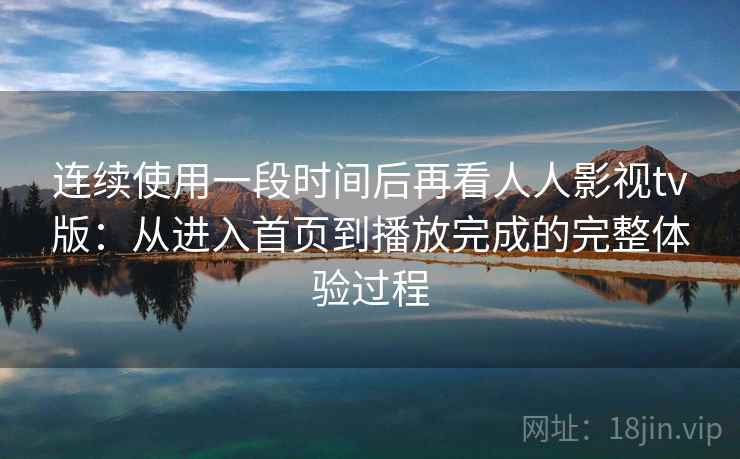 连续使用一段时间后再看人人影视tv版：从进入首页到播放完成的完整体验过程