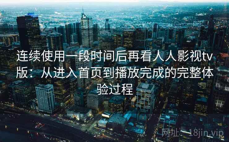连续使用一段时间后再看人人影视tv版:从进入首页到播放完成的完整体验过程 连续使用一段时间后再看人人影视tv版:从进入首页到播放完成的完整体验过程