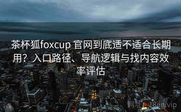 茶杯狐foxcup 官网到底适不适合长期用？入口路径、导航逻辑与找内容效率评估