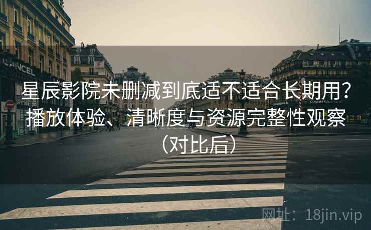 星辰影院未删减到底适不适合长期用?播放体验、清晰度与资源完整性观察(对比后) 星辰影院未删减到底适不适合长期用?播放体验、清晰度与资源完整性观察(对比后)
