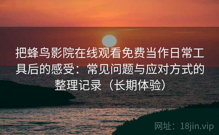 把蜂鸟影院在线观看免费当作日常工具后的感受:常见问题与应对方式的整理记录(长期体验) 把蜂鸟影院在线观看免费当作日常工具后的感受:常见问题与应对方式的整理记录(长期体验)