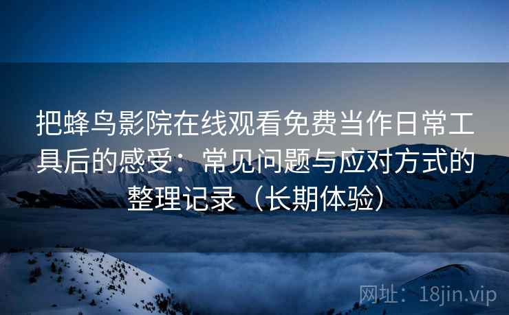 把蜂鸟影院在线观看免费当作日常工具后的感受:常见问题与应对方式的整理记录(长期体验) 把蜂鸟影院在线观看免费当作日常工具后的感受:常见问题与应对方式的整理记录(长期体验)