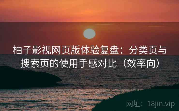 柚子影视网页版体验复盘：分类页与搜索页的使用手感对比（效率向）