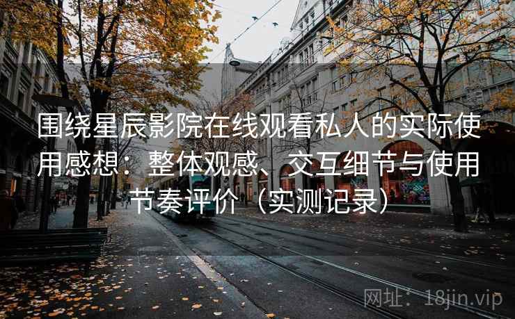 围绕星辰影院在线观看私人的实际使用感想：整体观感、交互细节与使用节奏评价（实测记录）