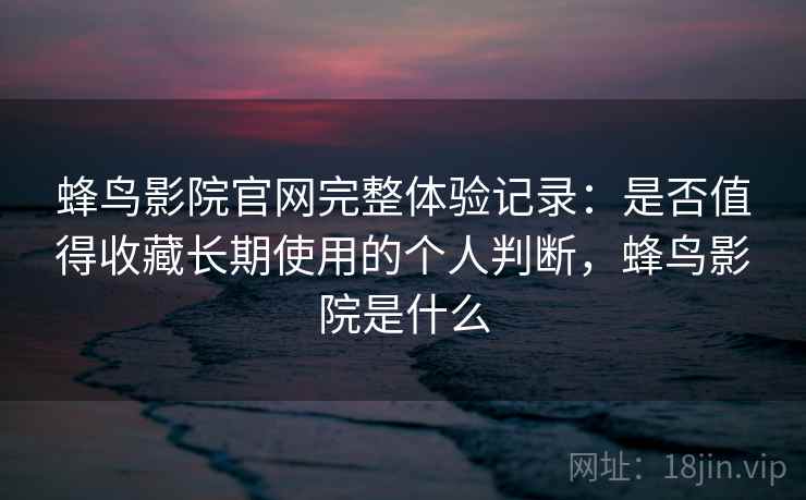 蜂鸟影院官网完整体验记录：是否值得收藏长期使用的个人判断，蜂鸟影院是什么