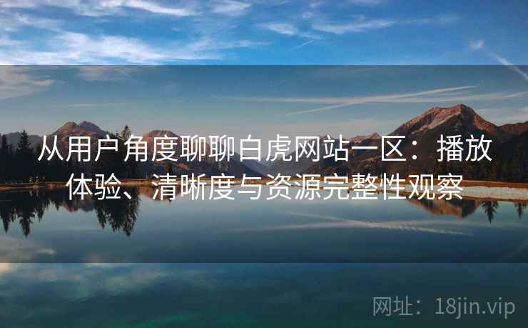 从用户角度聊聊白虎网站一区：播放体验、清晰度与资源完整性观察