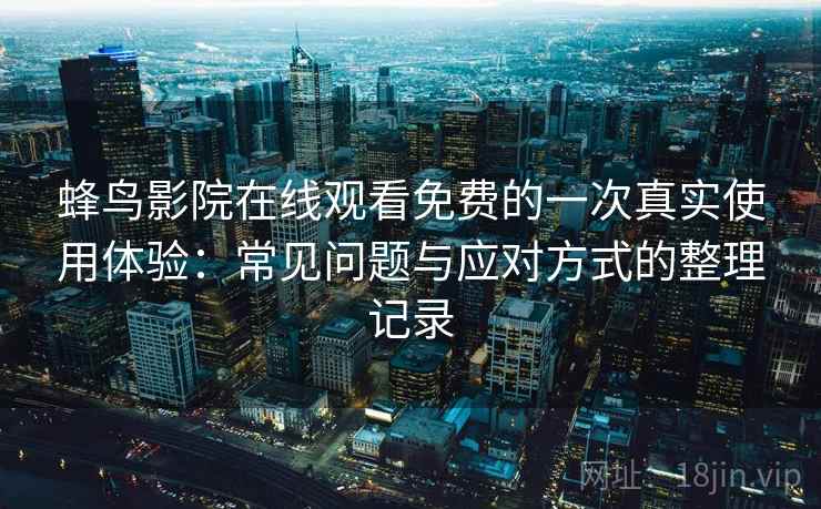 蜂鸟影院在线观看免费的一次真实使用体验：常见问题与应对方式的整理记录