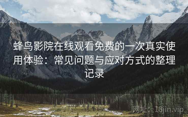 蜂鸟影院在线观看免费的一次真实使用体验：常见问题与应对方式的整理记录