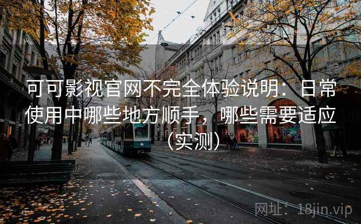 可可影视官网不完全体验说明：日常使用中哪些地方顺手，哪些需要适应（实测）