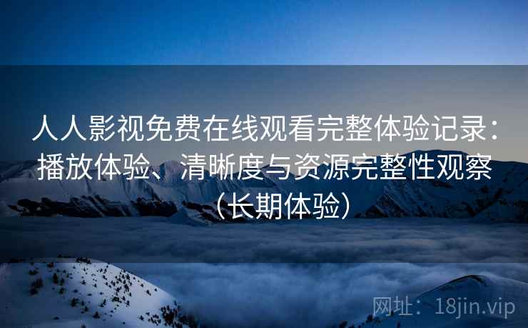 人人影视免费在线观看完整体验记录：播放体验、清晰度与资源完整性观察（长期体验）