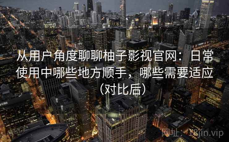 从用户角度聊聊柚子影视官网:日常使用中哪些地方顺手,哪些需要适应(对比后) 从用户角度聊聊柚子影视官网:日常使用中哪些地方顺手,哪些需要适应(对比后)