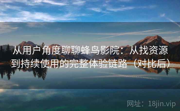 从用户角度聊聊蜂鸟影院：从找资源到持续使用的完整体验链路（对比后）
