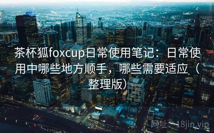 茶杯狐foxcup日常使用笔记:日常使用中哪些地方顺手,哪些需要适应(整理版) 茶杯狐foxcup日常使用笔记:日常使用中哪些地方顺手,哪些需要适应(整理版)