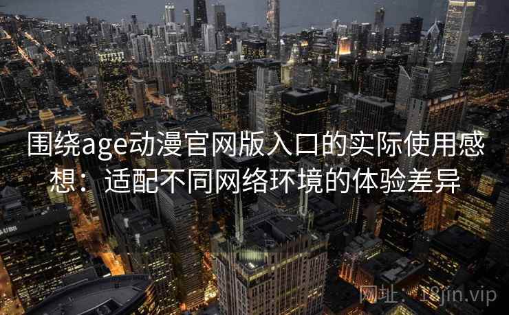 围绕age动漫官网版入口的实际使用感想：适配不同网络环境的体验差异