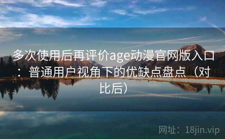 多次使用后再评价age动漫官网版入口：普通用户视角下的优缺点盘点（对比后）