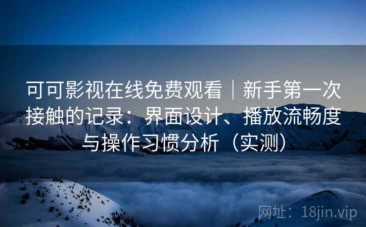 可可影视在线免费观看｜新手第一次接触的记录：界面设计、播放流畅度与操作习惯分析（实测）