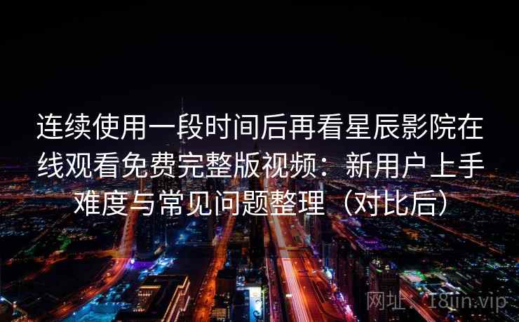 连续使用一段时间后再看星辰影院在线观看免费完整版视频:新用户上手难度与常见问题整理(对比后) 连续使用一段时间后再看星辰影院在线观看免费完整版视频:新用户上手难度与常见问题整理(对比后)