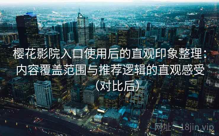 樱花影院入口使用后的直观印象整理：内容覆盖范围与推荐逻辑的直观感受（对比后）