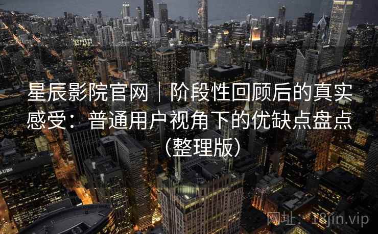 星辰影院官网｜阶段性回顾后的真实感受：普通用户视角下的优缺点盘点（整理版）